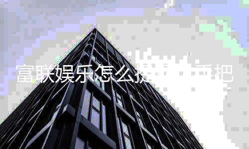 富联娱乐怎么提现？手把手教你快速到账技巧