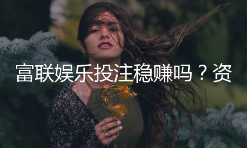 富联娱乐投注稳赚吗？资深玩家揭秘稳赢技巧与风险把控