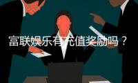 富联娱乐有充值奖励吗？揭秘最新充值优惠与福利活动