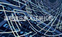 富联娱乐新人注册礼包：首存即送豪礼畅享高额返水