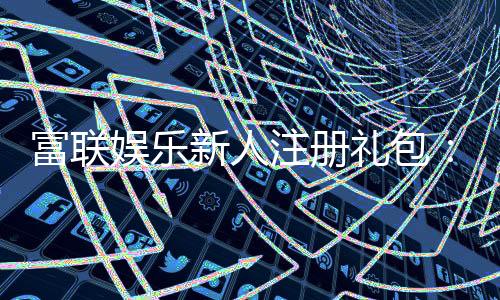 富联娱乐新人注册礼包：首存即送豪礼畅享高额返水