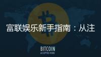 富联娱乐新手指南：从注册到畅玩的完整攻略
