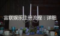 富联娱乐注册流程：详细步骤与新手必看指南