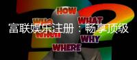 富联娱乐注册：畅享顶级棋牌电游的尊贵体验