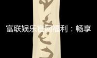 富联娱乐官网福利：畅享豪华礼遇与独家优惠
