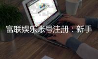 富联娱乐账号注册：新手快速开户与安全充值指南