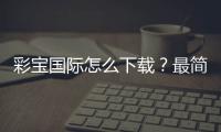 彩宝国际怎么下载？最简单的方法！