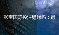 彩宝国际投注稳赚吗：最新玩法攻略分享