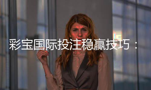 彩宝国际投注稳赢技巧:玩家必知的秘诀