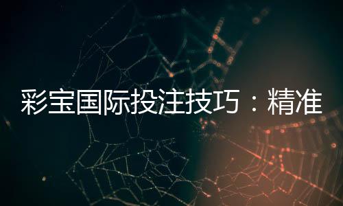 彩宝国际投注技巧：精准分析与实战策略
