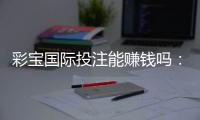 彩宝国际投注能赚钱吗：玩家经验分享