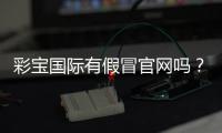 彩宝国际有假冒官网吗？揭秘真伪