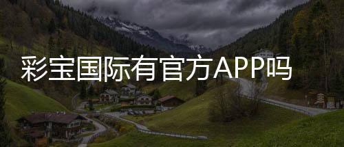 彩宝国际有官方APP吗？畅享便捷娱乐体验