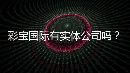 彩宝国际有实体公司吗？探寻真相