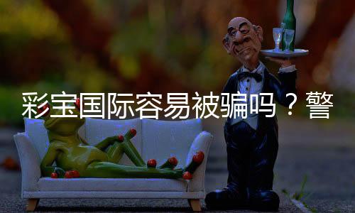 彩宝国际容易被骗吗？警惕诈骗手法