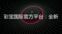 彩宝国际官方平台：全新投注体验分享