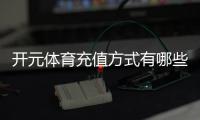 开元体育充值方式有哪些？一文详解各种存款渠道与技巧