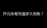 开元体育充值多久到账？到账时间及常见问题解析