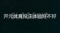 开元体育投注体验好不好？资深玩家真实测评与实战技巧分享
