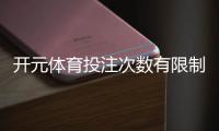 开元体育投注次数有限制吗？详细解答投注规则与上限设置