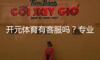开元体育有客服吗？专业客服团队与高效沟通渠道解析