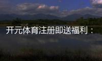 开元体育注册即送福利：新用户专享豪礼首存即赠彩金翻倍