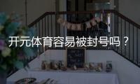 开元体育容易被封号吗？资深玩家分享防封技巧与实战经验