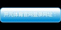 开元体育官网登录网址：畅享顶级体育赛事与在线娱乐体验