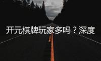 开元棋牌玩家多吗？深度解析平台人气与玩家真实体验