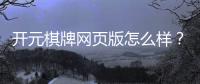 开元棋牌网页版怎么样？资深玩家带你全面评测真实体验
