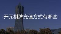 开元棋牌充值方式有哪些？详解主流存款渠道与操作指南