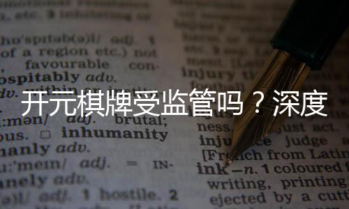 开元棋牌受监管吗？深度解析其合规性与玩家保障措施