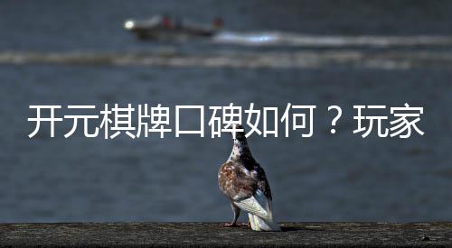 开元棋牌口碑如何？玩家真实评价与体验分享