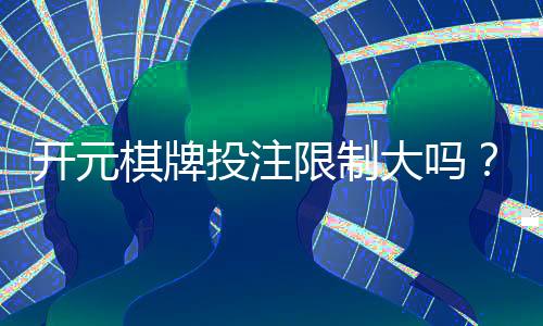 开元棋牌投注限制大吗？深度解析平台规则与玩家策略