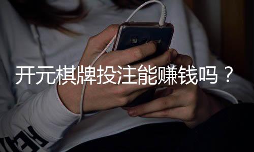 开元棋牌投注能赚钱吗？揭秘真实盈利技巧与避坑指南