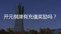 开元棋牌有充值奖励吗？揭秘最新充值优惠与福利攻略