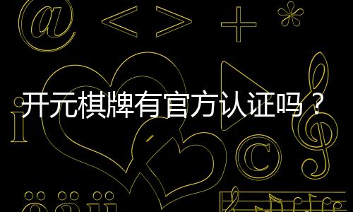 开元棋牌有官方认证吗？深度解析其认证资质与安全性