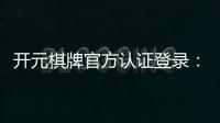 开元棋牌官方认证登录：安全便捷的一站式游戏入口