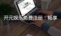 开元娱乐免费注册：畅享豪华礼包与顶级游戏体验