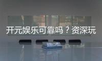 开元娱乐可靠吗？资深玩家揭秘平台真实体验与安全性