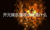 开元娱乐提现流程是什么？详细步骤与到账时间解析