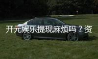 开元娱乐提现麻烦吗？资深玩家分享快速到账技巧