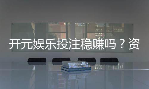 开元娱乐投注稳赚吗？资深玩家揭秘稳赢技巧与风险控制