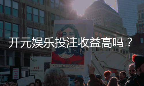 开元娱乐投注收益高吗?深度解析高回报背后的实战策略