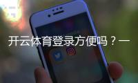 开云体育登录方便吗？一文看懂登录步骤、常见问题与快速解决技巧