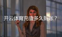 开云体育充值多久到账？到账时间、常见延迟原因与快速解决办法