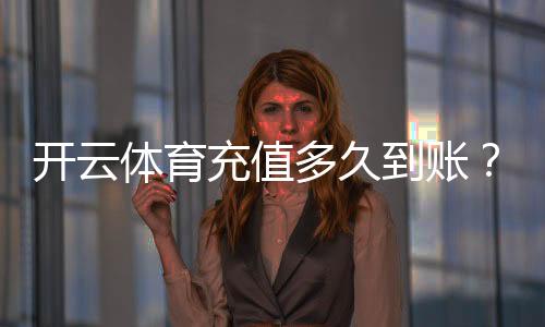 开云体育充值多久到账？到账时间、常见延迟原因与快速解决办法