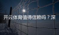 开云体育值得信赖吗？深度评测：安全性、口碑与提现体验全解析
