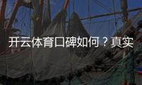 开云体育口碑如何？真实用户评价与平台安全性全面评测