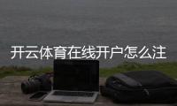 开云体育在线开户怎么注册？新手完整步骤、实名认证与常见问题全解